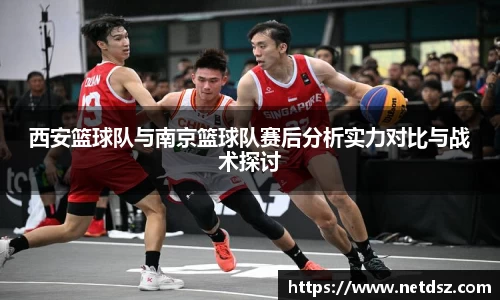 西安篮球队与南京篮球队赛后分析实力对比与战术探讨
