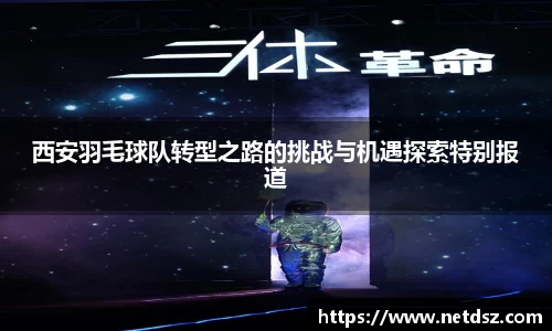 西安羽毛球队转型之路的挑战与机遇探索特别报道
