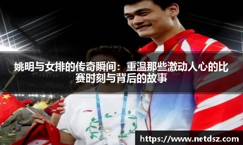 姚明与女排的传奇瞬间：重温那些激动人心的比赛时刻与背后的故事