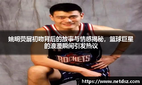 姚明荧屏初吻背后的故事与情感揭秘，篮球巨星的浪漫瞬间引发热议