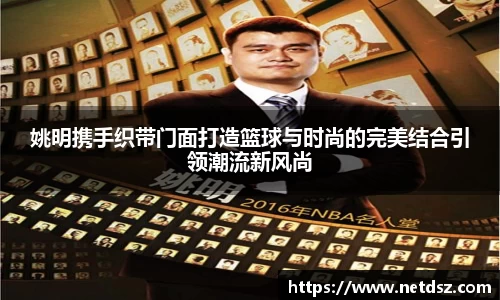 姚明携手织带门面打造篮球与时尚的完美结合引领潮流新风尚