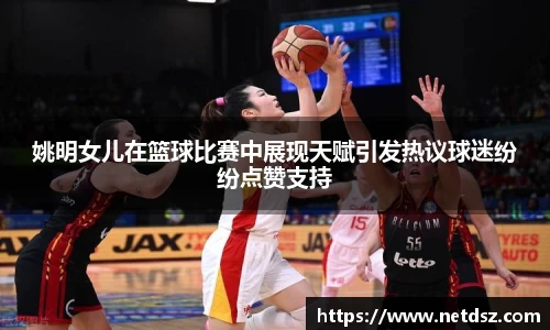 姚明女儿在篮球比赛中展现天赋引发热议球迷纷纷点赞支持