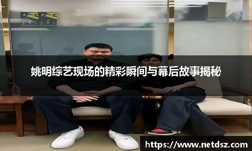 姚明综艺现场的精彩瞬间与幕后故事揭秘