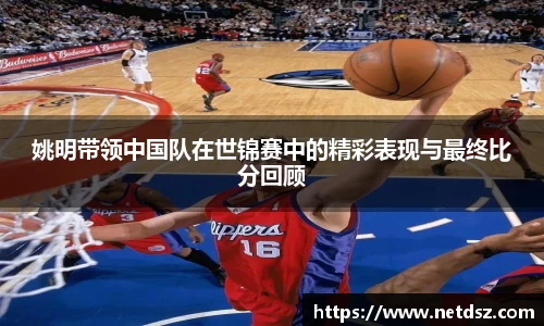 姚明带领中国队在世锦赛中的精彩表现与最终比分回顾