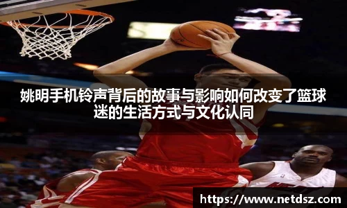 姚明手机铃声背后的故事与影响如何改变了篮球迷的生活方式与文化认同