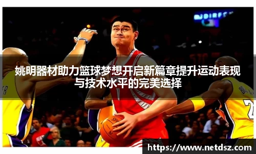 姚明器材助力篮球梦想开启新篇章提升运动表现与技术水平的完美选择