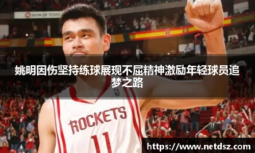 姚明因伤坚持练球展现不屈精神激励年轻球员追梦之路