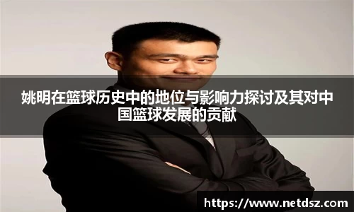 姚明在篮球历史中的地位与影响力探讨及其对中国篮球发展的贡献