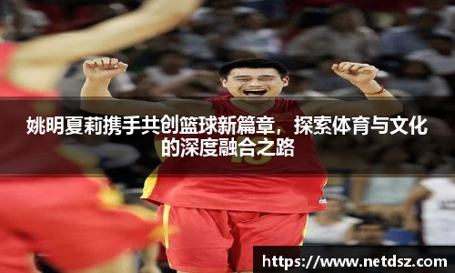 姚明夏莉携手共创篮球新篇章，探索体育与文化的深度融合之路