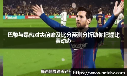 巴黎与昂热对决前瞻及比分预测分析助你把握比赛动态