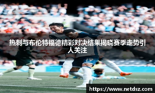 热刺与布伦特福德精彩对决结果揭晓赛季走势引人关注