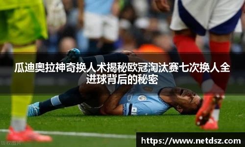 瓜迪奥拉神奇换人术揭秘欧冠淘汰赛七次换人全进球背后的秘密